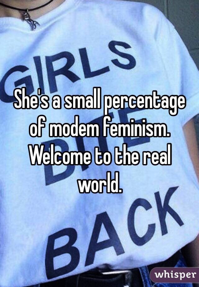 She's a small percentage of modem feminism. Welcome to the real world. 