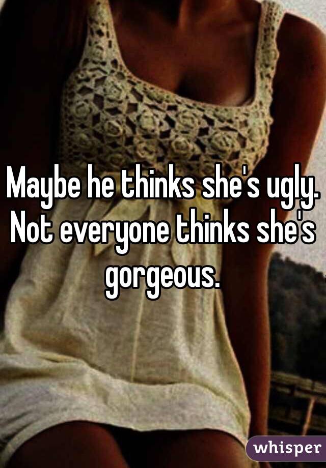 Maybe he thinks she's ugly. Not everyone thinks she's gorgeous. 