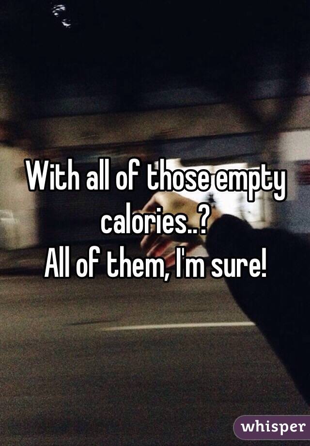 With all of those empty calories..?
All of them, I'm sure!