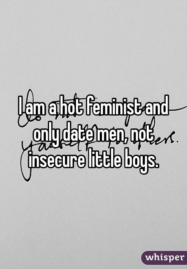 I am a hot feminist and only date men, not insecure little boys.