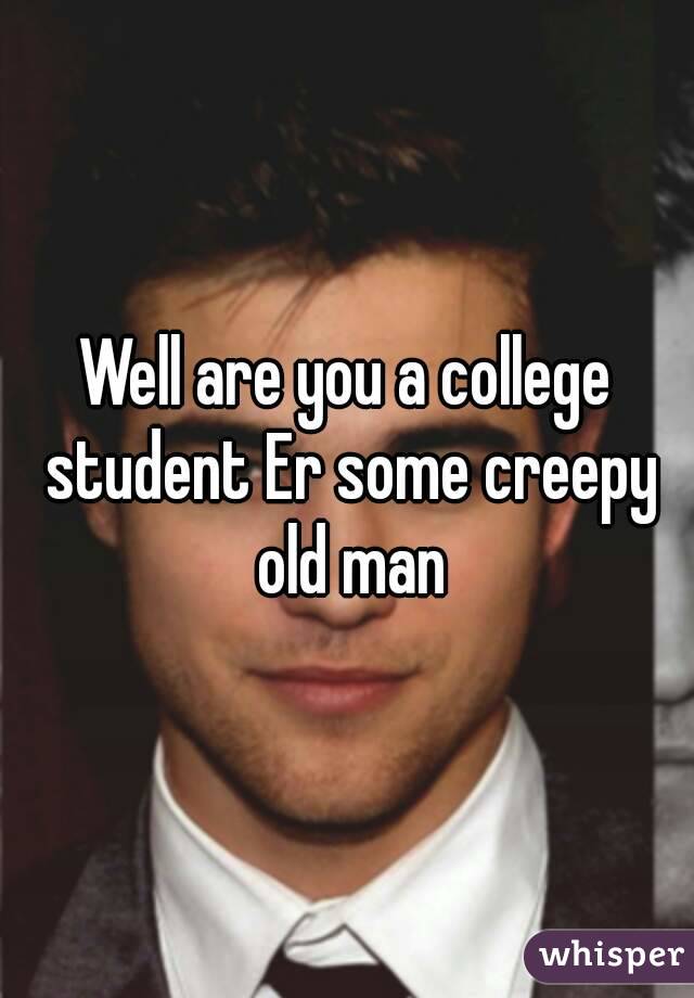 Well are you a college student Er some creepy old man