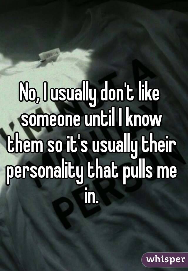 No, I usually don't like someone until I know them so it's usually their personality that pulls me in.