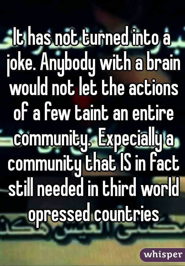 It has not turned into a joke. Anybody with a brain would not let the actions of a few taint an entire community.  Expecially a community that IS in fact still needed in third world opressed countries