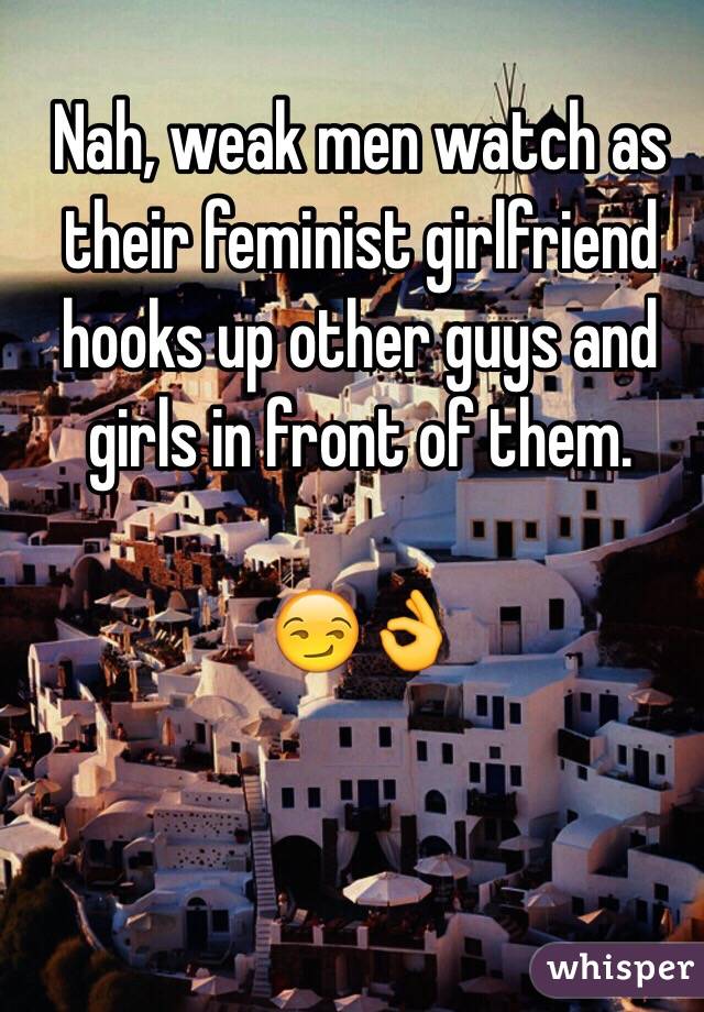 Nah, weak men watch as their feminist girlfriend hooks up other guys and girls in front of them.

😏👌