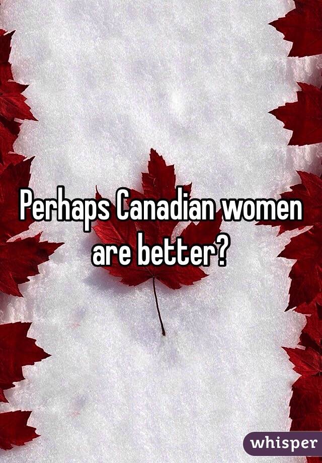 Perhaps Canadian women are better?