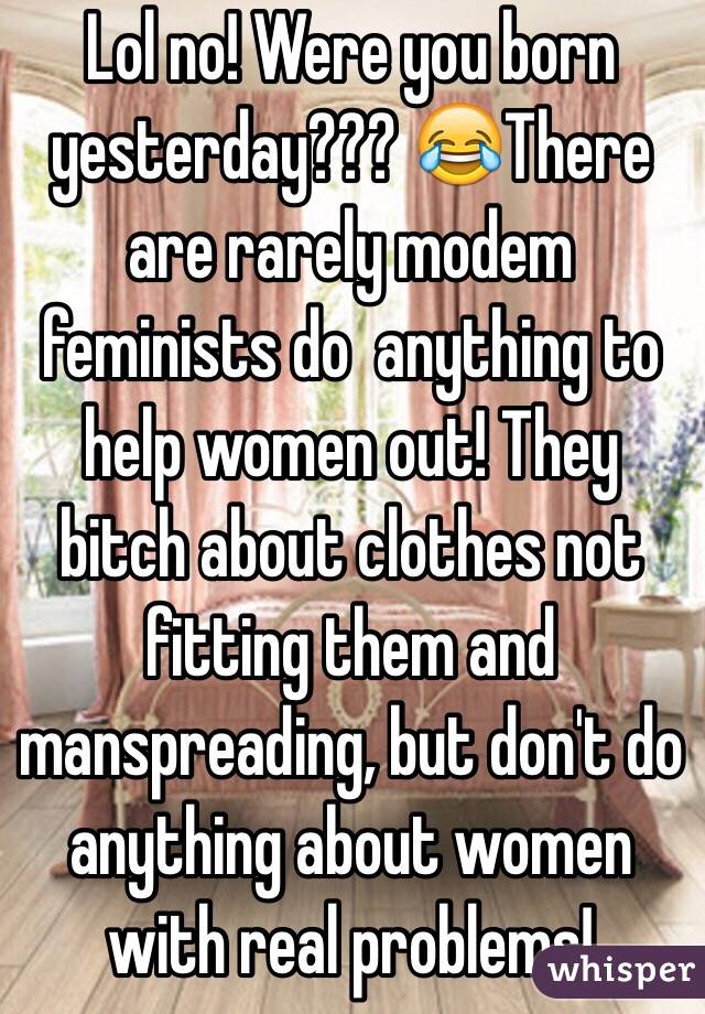 Lol no! Were you born yesterday??? 😂There are rarely modem feminists do  anything to help women out! They bitch about clothes not fitting them and manspreading, but don't do anything about women with real problems! 