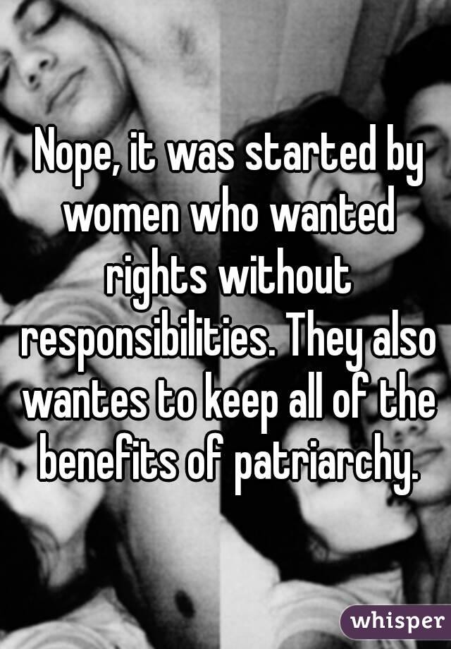  Nope, it was started by women who wanted rights without responsibilities. They also wantes to keep all of the benefits of patriarchy.