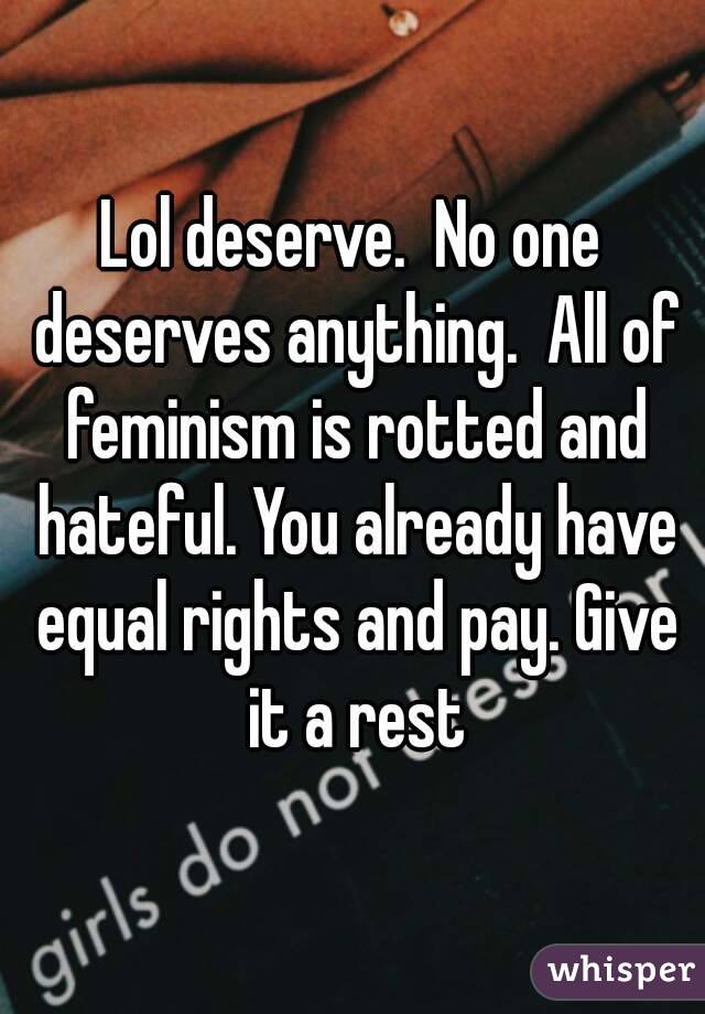 Lol deserve.  No one deserves anything.  All of feminism is rotted and hateful. You already have equal rights and pay. Give it a rest