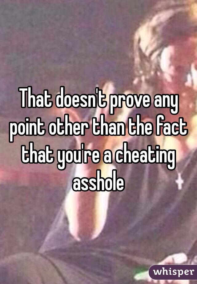 That doesn't prove any point other than the fact that you're a cheating asshole