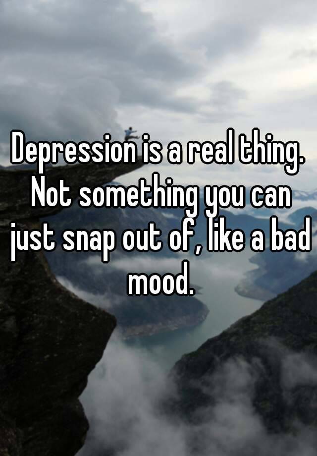 depression-is-a-real-thing-not-something-you-can-just-snap-out-of