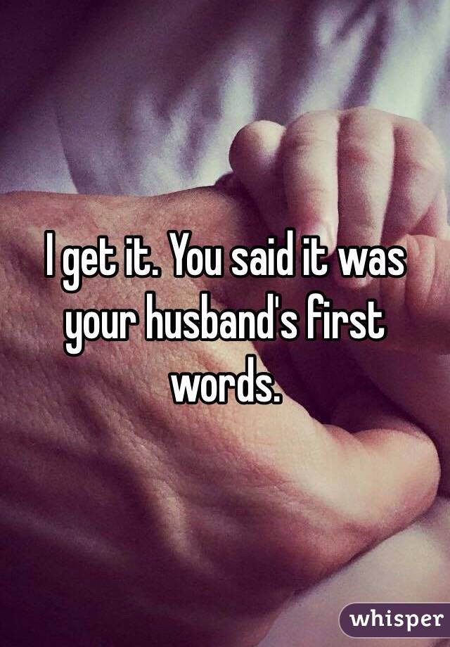 I get it. You said it was your husband's first words.