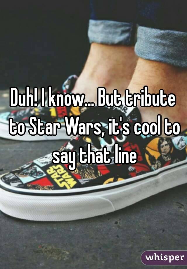 Duh! I know... But tribute to Star Wars, it's cool to say that line