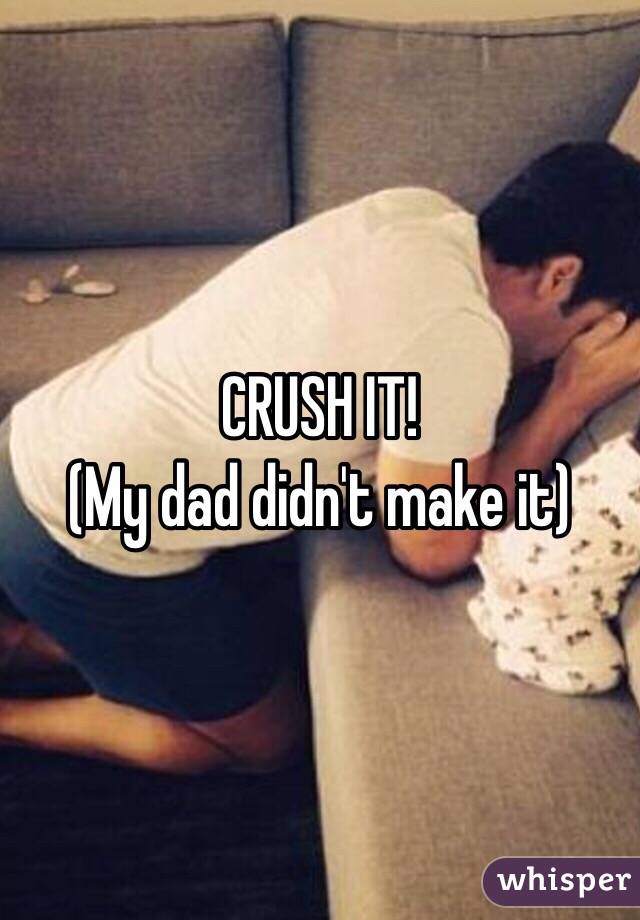 CRUSH IT!
(My dad didn't make it)