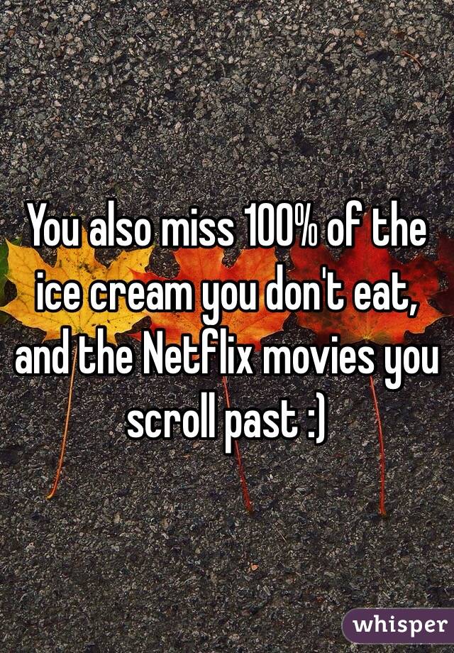 You also miss 100% of the ice cream you don't eat, and the Netflix movies you scroll past :)