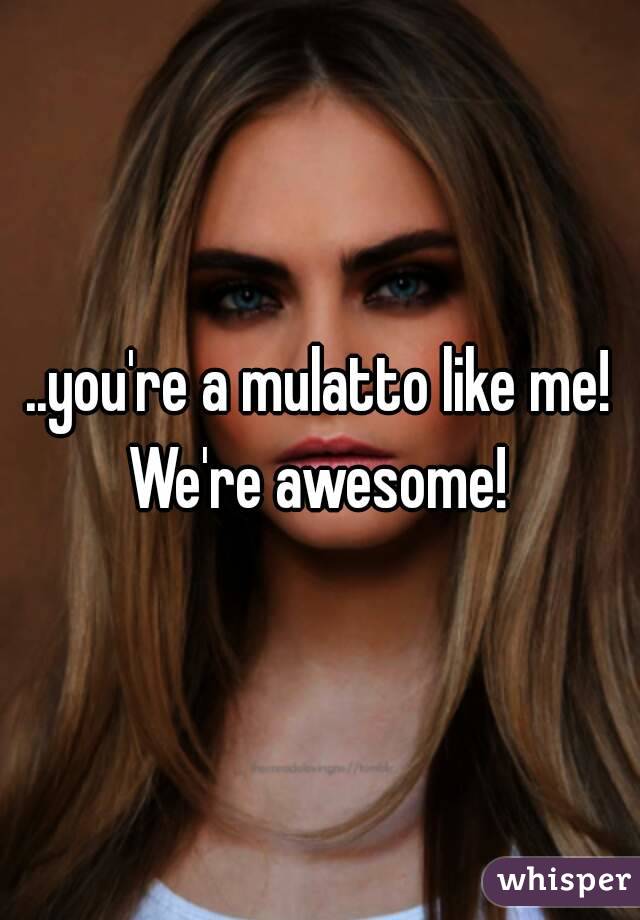 ..you're a mulatto like me! We're awesome! 