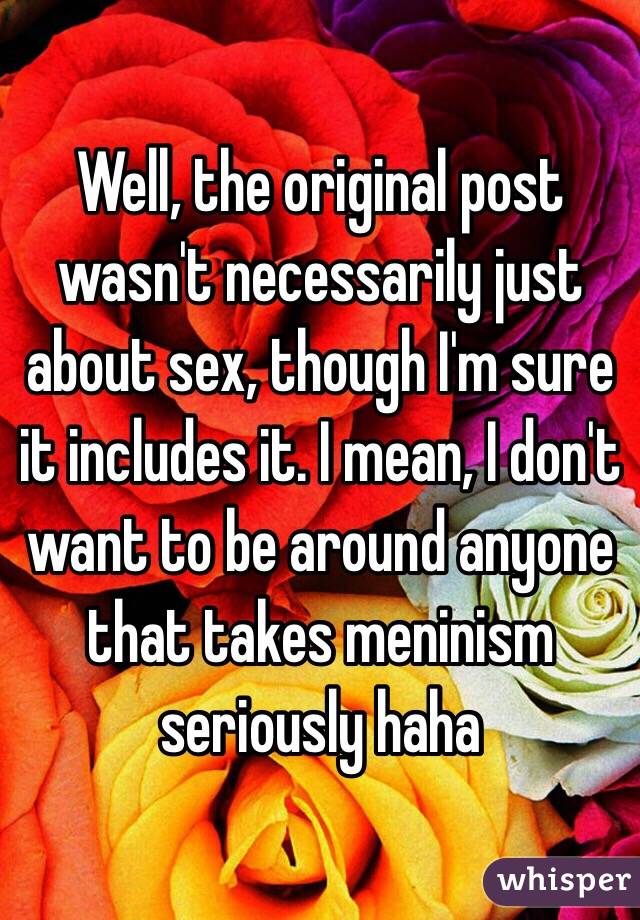 Well, the original post wasn't necessarily just about sex, though I'm sure it includes it. I mean, I don't want to be around anyone that takes meninism seriously haha