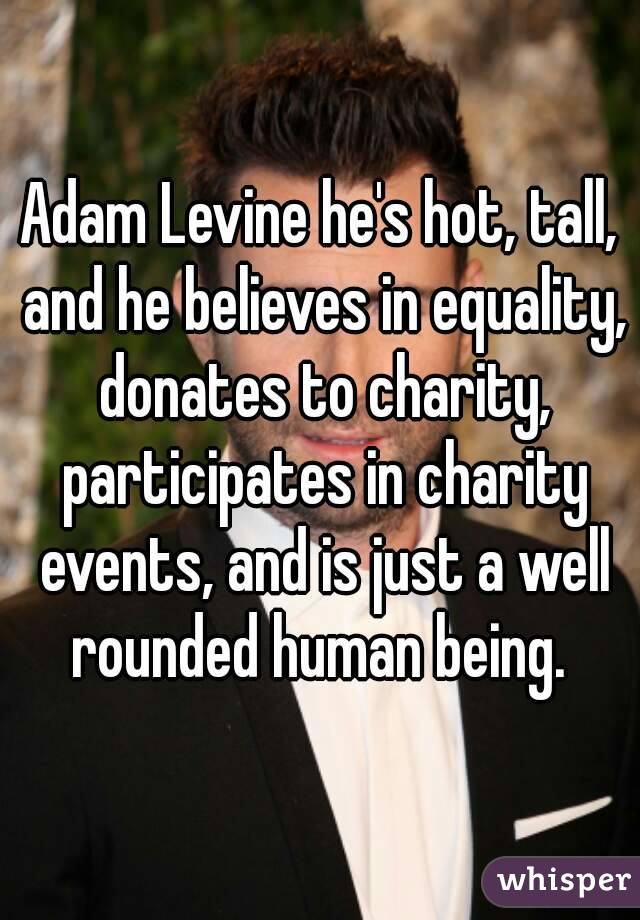 Adam Levine he's hot, tall, and he believes in equality, donates to charity, participates in charity events, and is just a well rounded human being. 