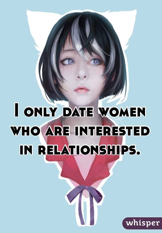 I only date women who are interested in relationships. 