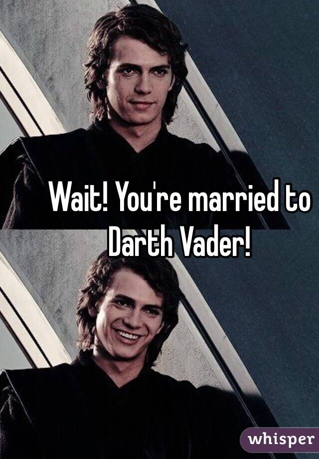 Wait! You're married to Darth Vader!