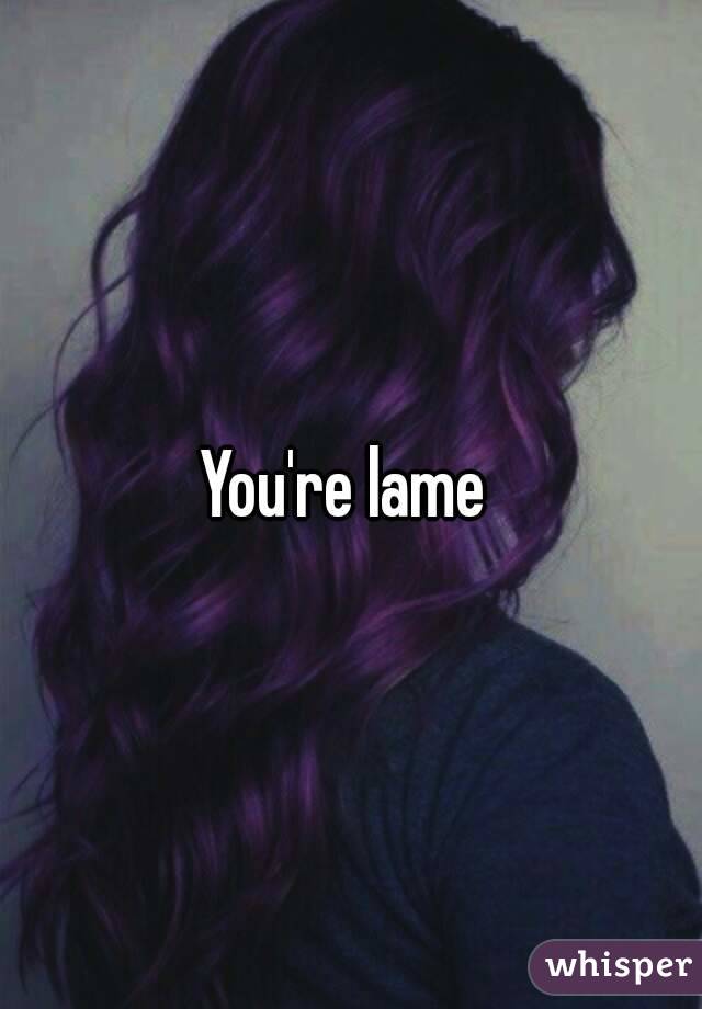 You're lame 