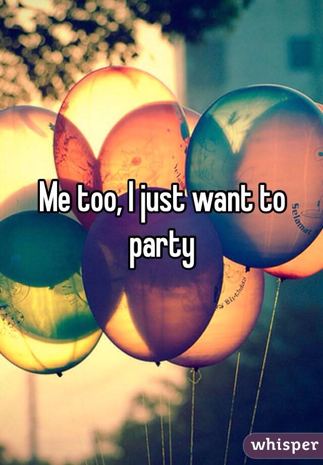 Me too, I just want to party