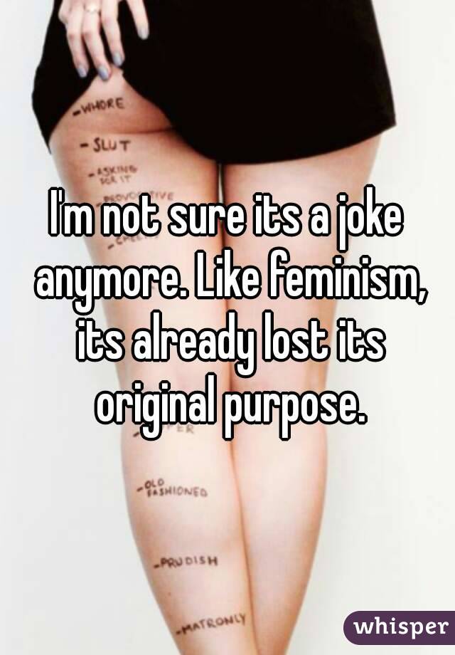 I'm not sure its a joke anymore. Like feminism, its already lost its original purpose.