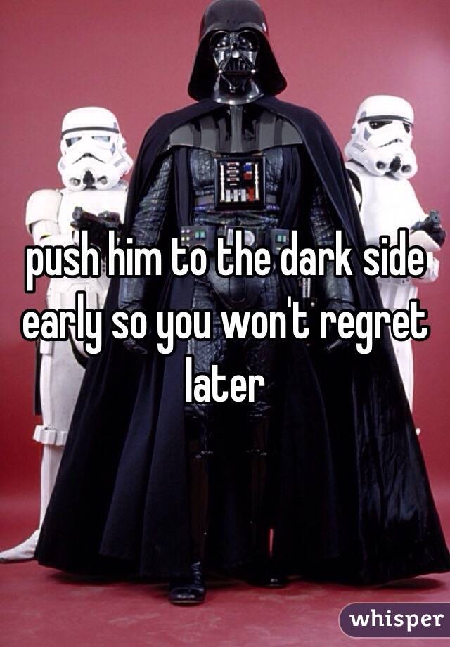 push him to the dark side early so you won't regret later