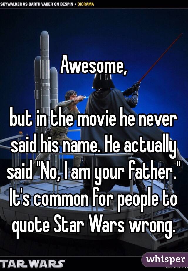 Awesome, 

but in the movie he never said his name. He actually said "No, I am your father." It's common for people to quote Star Wars wrong.