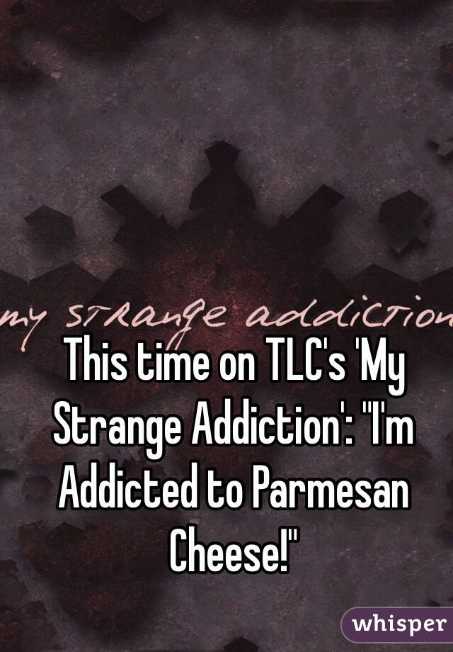 This time on TLC's 'My Strange Addiction': "I'm Addicted to Parmesan Cheese!"