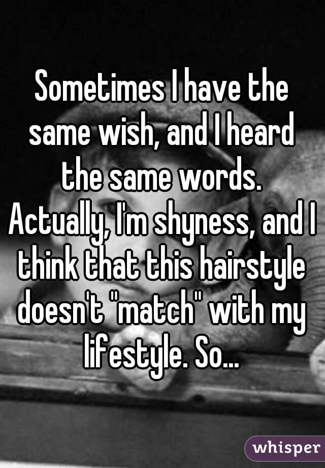 Sometimes I have the same wish, and I heard the same words.
 Actually, I'm shyness, and I think that this hairstyle doesn't "match" with my lifestyle. So...