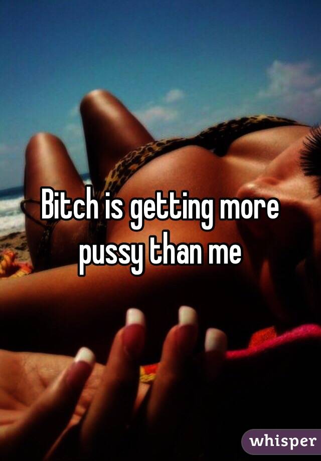 Bitch is getting more pussy than me