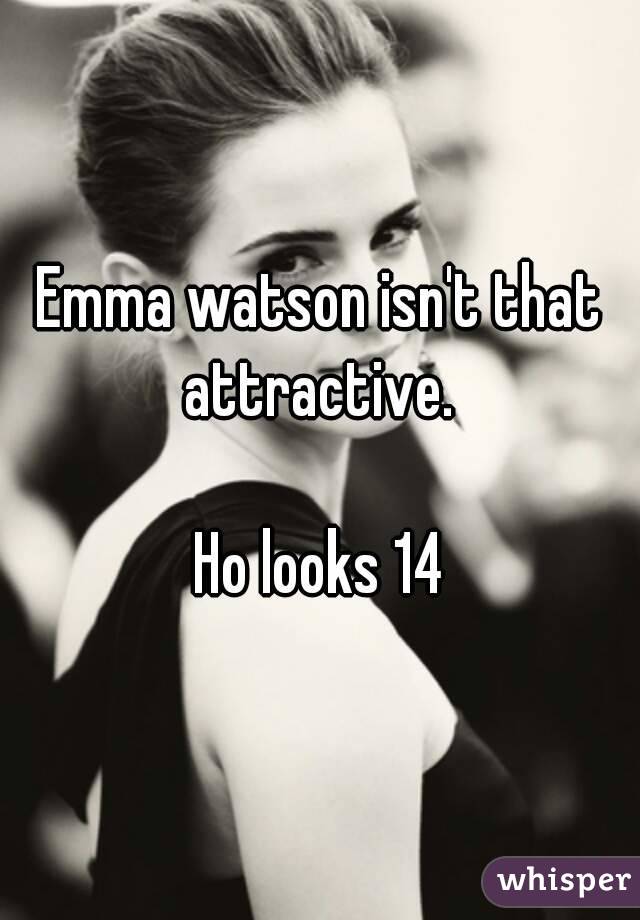 Emma watson isn't that attractive. 

Ho looks 14