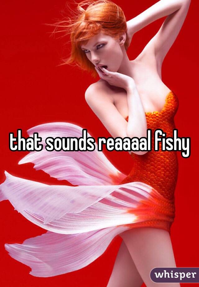 that sounds reaaaal fishy