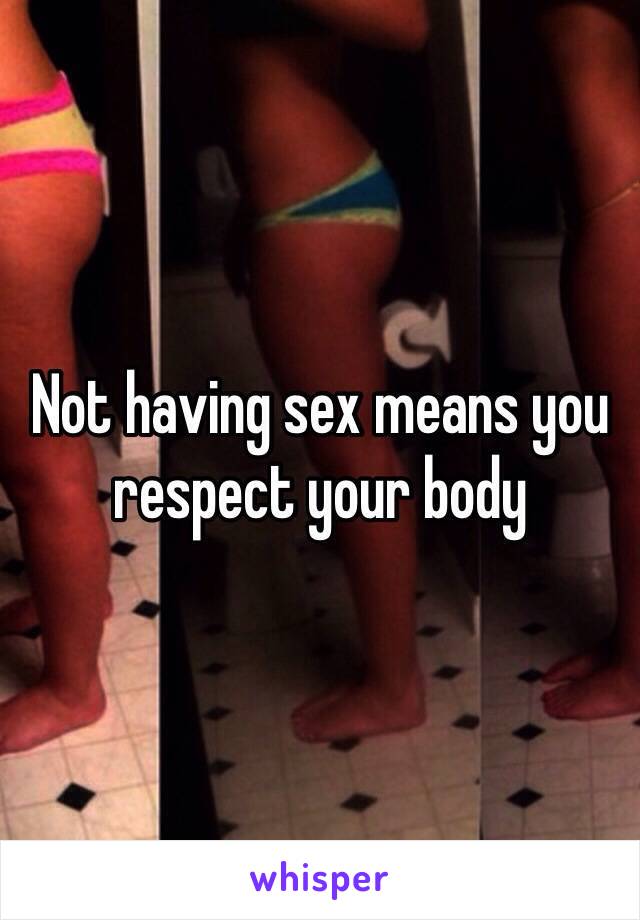 Not having sex means you respect your body