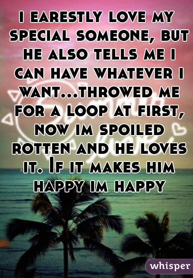 i earestly love my special someone, but he also tells me i can have whatever i want...throwed me for a loop at first, now im spoiled rotten and he loves it. If it makes him happy im happy