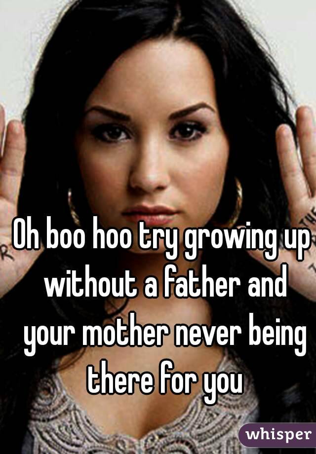 Oh boo hoo try growing up without a father and your mother never being there for you