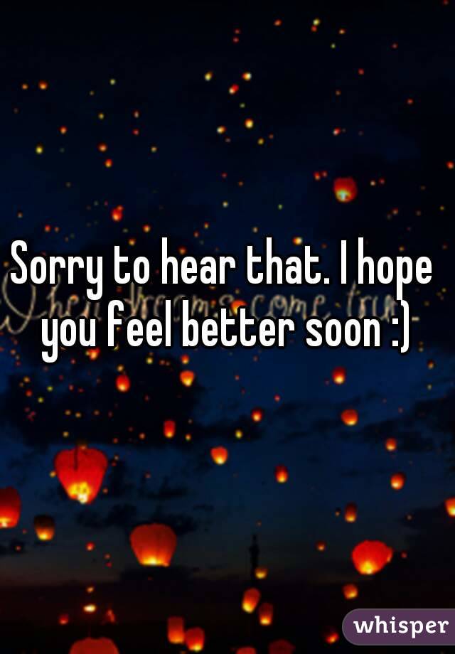 Sorry to hear that. I hope you feel better soon :)