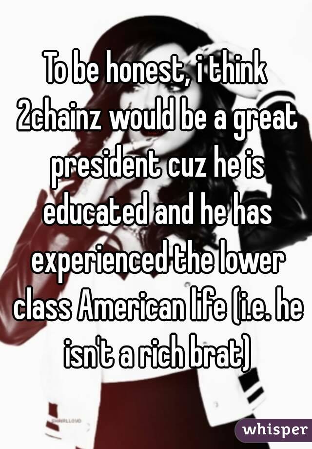 To be honest, i think 2chainz would be a great president cuz he is educated and he has experienced the lower class American life (i.e. he isn't a rich brat)