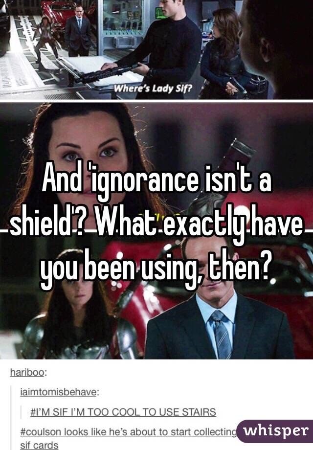 And 'ignorance isn't a shield'? What exactly have you been using, then?