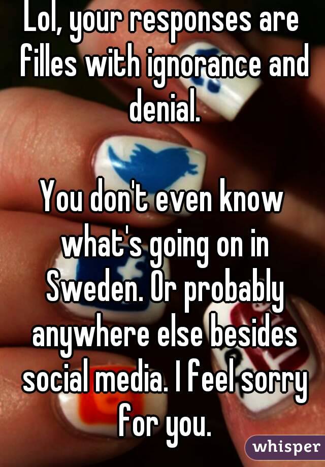 Lol, your responses are filles with ignorance and denial.

You don't even know what's going on in Sweden. Or probably anywhere else besides social media. I feel sorry for you.