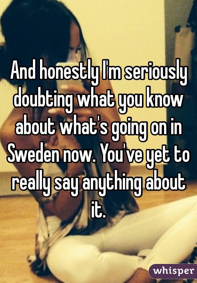 And honestly I'm seriously doubting what you know about what's going on in Sweden now. You've yet to really say anything about it.