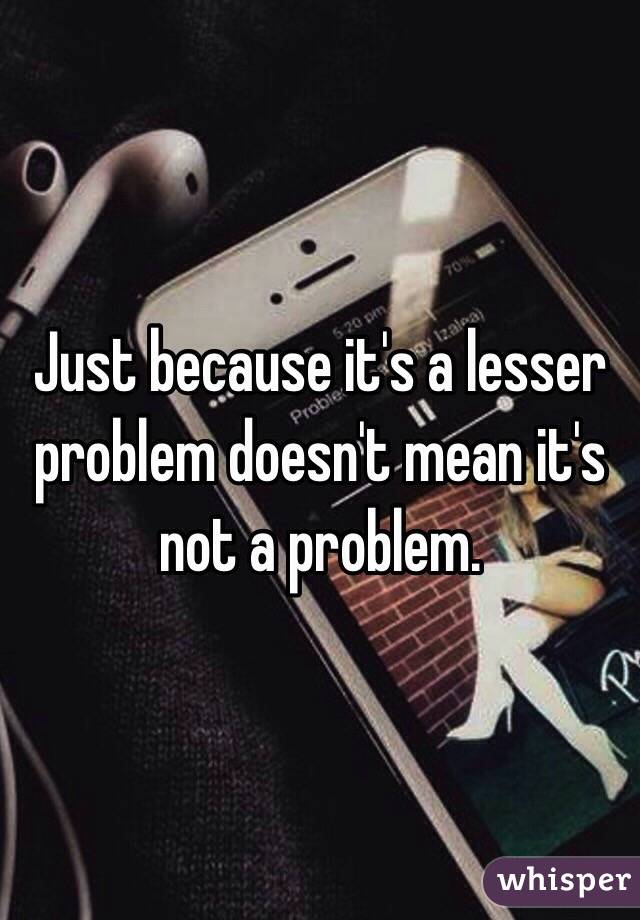 Just because it's a lesser problem doesn't mean it's not a problem.