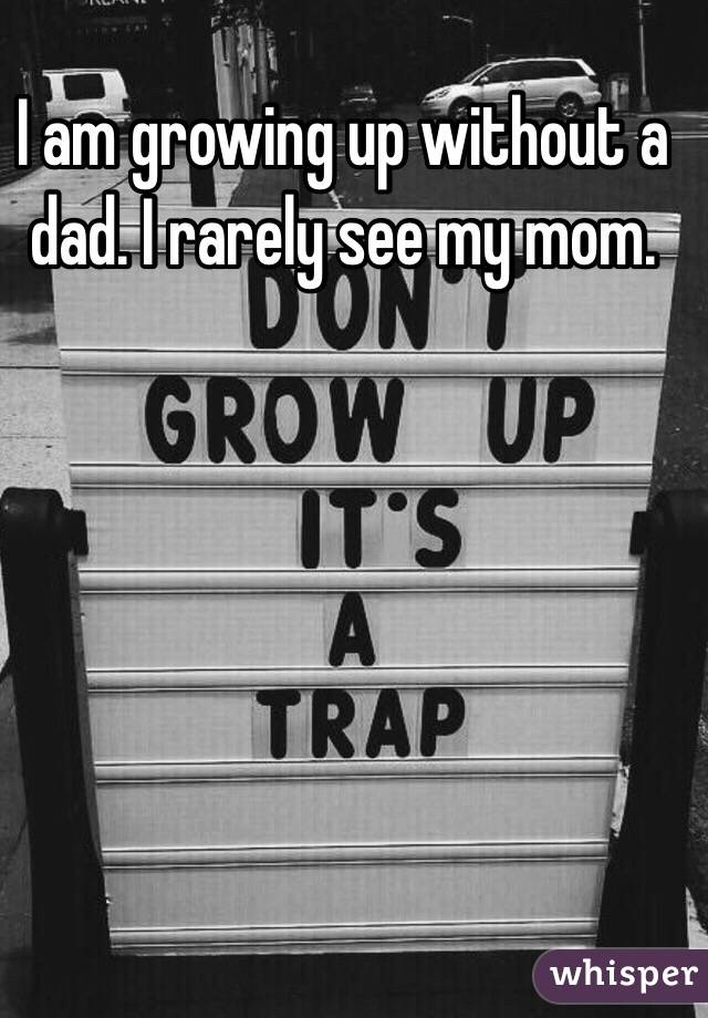I am growing up without a dad. I rarely see my mom. 