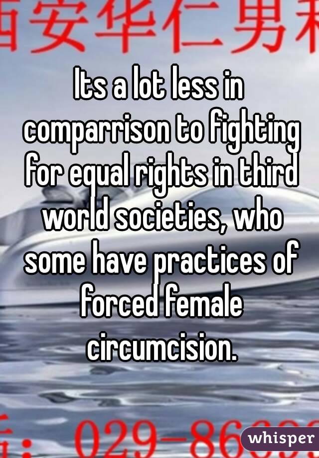 Its a lot less in comparrison to fighting for equal rights in third world societies, who some have practices of forced female circumcision.