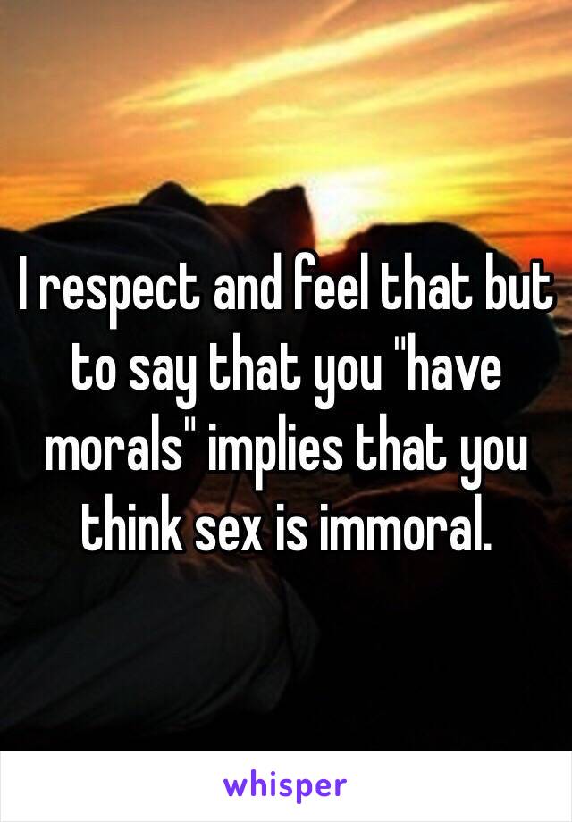 I respect and feel that but to say that you "have morals" implies that you think sex is immoral.