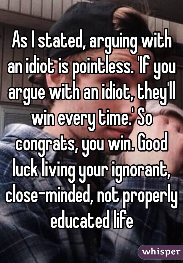 As I stated, arguing with an idiot is pointless. 'If you argue with an idiot, they'll win every time.' So congrats, you win. Good luck living your ignorant, close-minded, not properly educated life