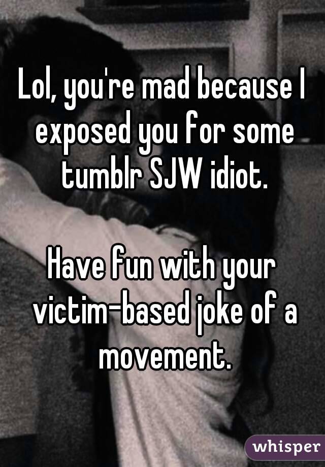 Lol, you're mad because I exposed you for some tumblr SJW idiot.

Have fun with your victim-based joke of a movement.