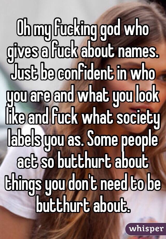 Oh my fucking god who gives a fuck about names. Just be confident in who you are and what you look like and fuck what society labels you as. Some people act so butthurt about things you don't need to be butthurt about. 