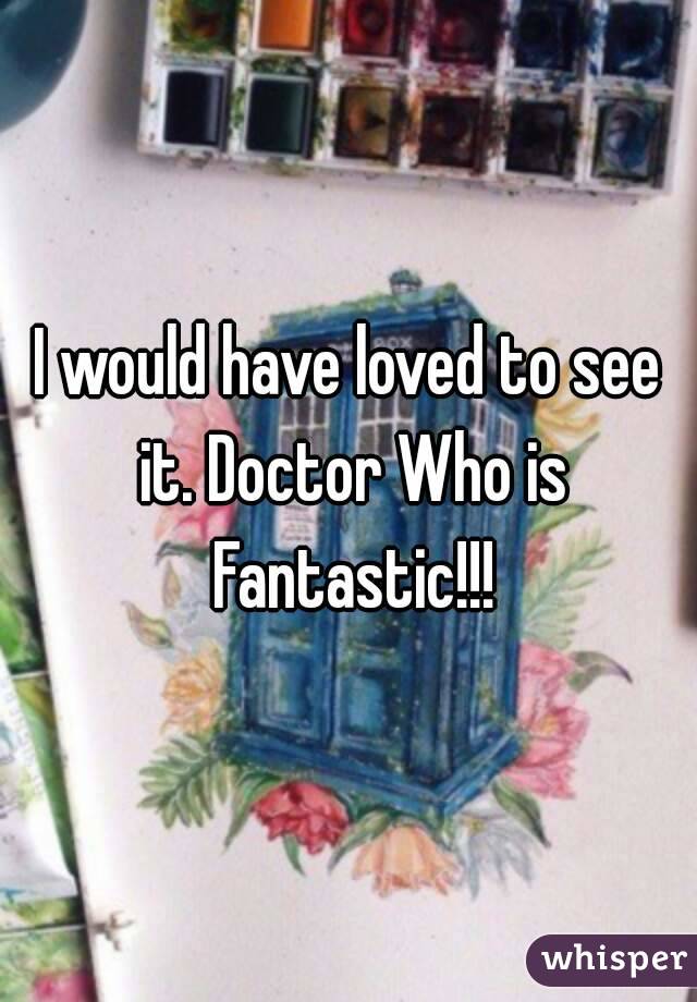 I would have loved to see it. Doctor Who is Fantastic!!!