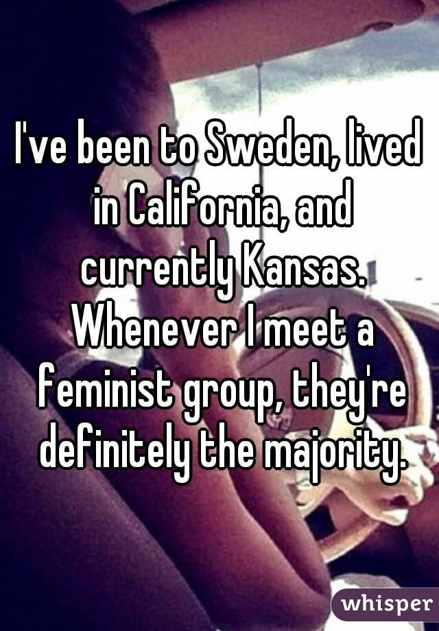 I've been to Sweden, lived in California, and currently Kansas. Whenever I meet a feminist group, they're definitely the majority.